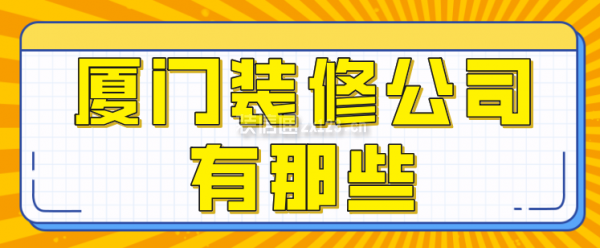 廈門裝修公司有那些，廈門裝修公司排行榜